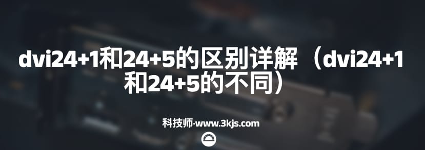 dvi24+1和24+5的区别详解（dvi24+1和24+5的不同）