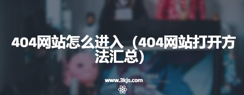 404网站怎么进入（404网站打开方法汇总）